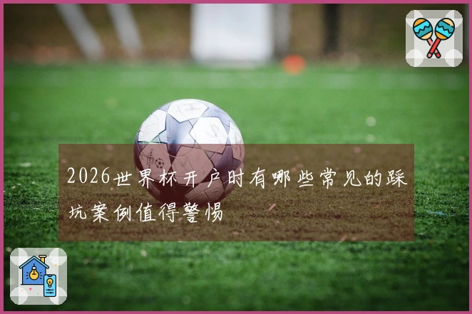 2026世界杯开户时有哪些常见的踩坑案例值得警惕