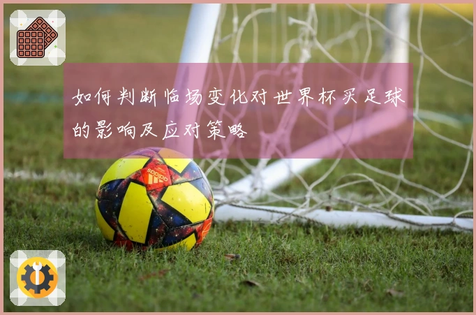 如何判断临场变化对世界杯买足球的影响及应对策略
