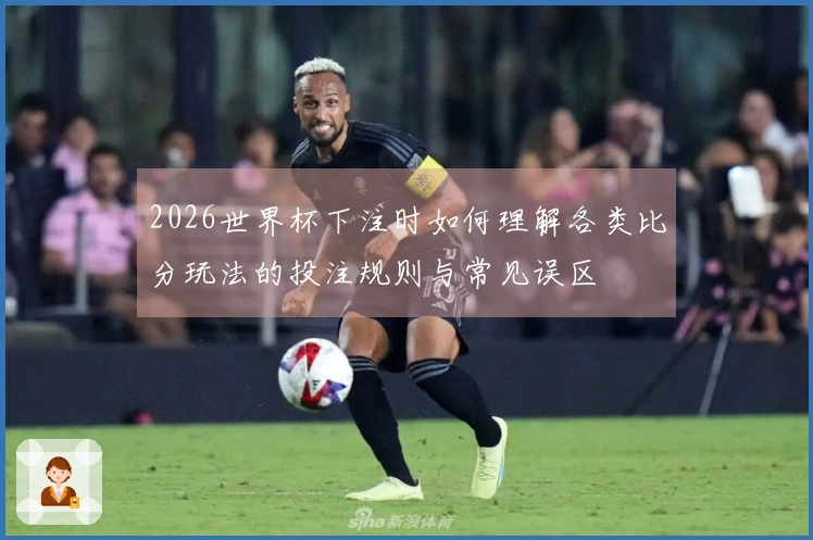 2026世界杯下注时如何理解各类比分玩法的投注规则与常见误区