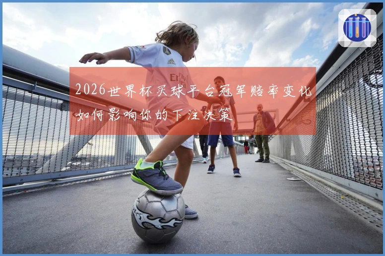 2026世界杯买球平台冠军赔率变化如何影响你的下注决策