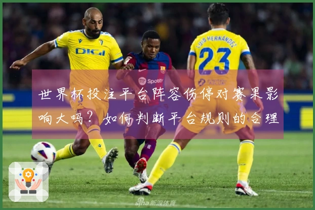 世界杯投注平台阵容伤停对赛果影响大吗？如何判断平台规则的合理性