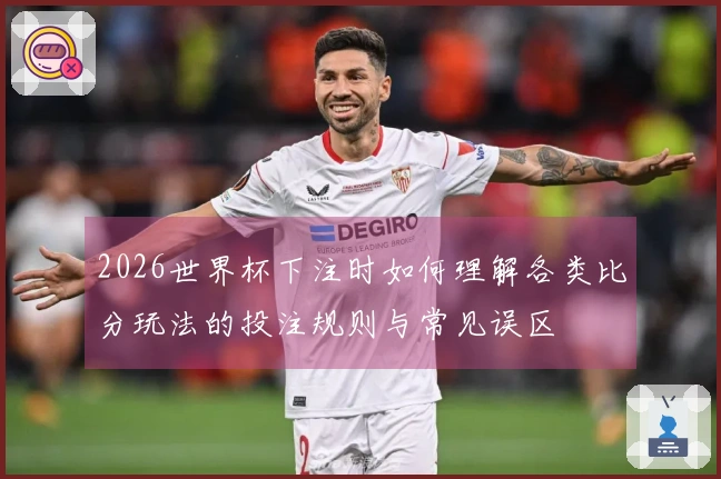 2026世界杯下注时如何理解各类比分玩法的投注规则与常见误区