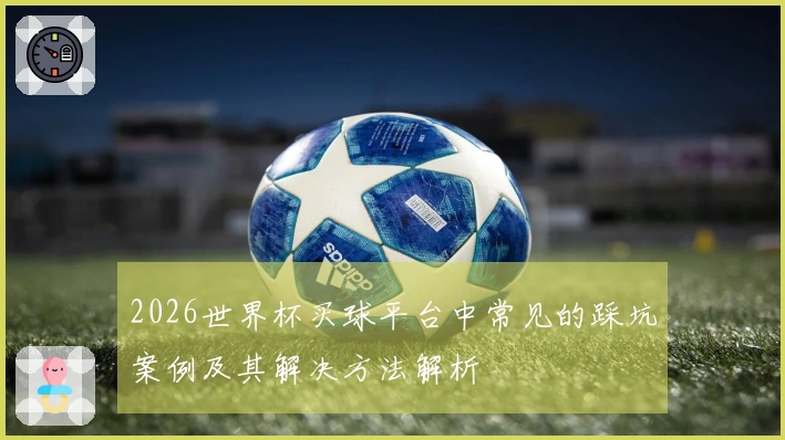 2026世界杯买球平台中常见的踩坑案例及其解决方法解析