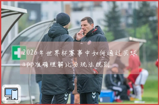2026年世界杯赛事中如何通过买球app准确理解比分玩法规则
