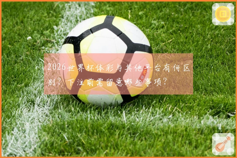 2026世界杯体彩与其他平台有何区别？下注前需留意哪些事项？