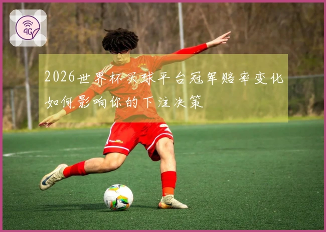 2026世界杯买球平台冠军赔率变化如何影响你的下注决策